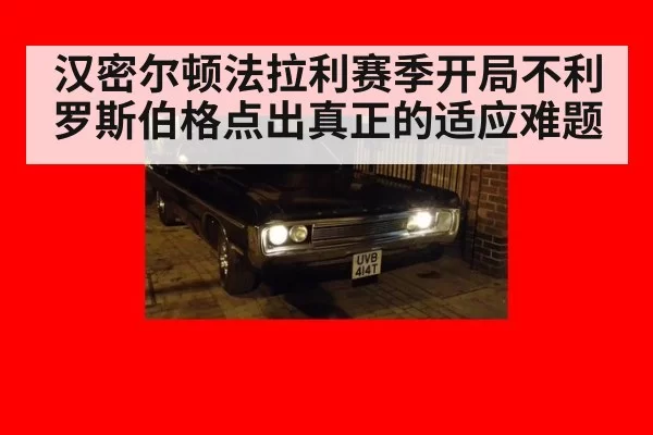 汉密尔顿法拉利赛季开局不利罗斯伯格点出真正的适应难题