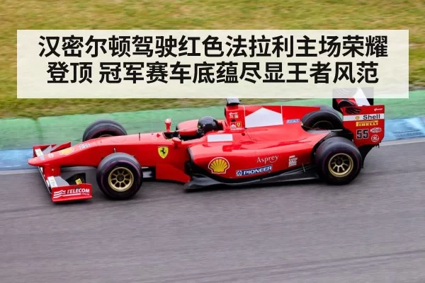 汉密尔顿驾驶红色法拉利主场荣耀登顶 冠军赛车底蕴尽显王者风范