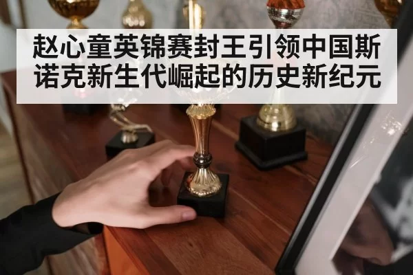 赵心童英锦赛封王引领中国斯诺克新生代崛起的历史新纪元