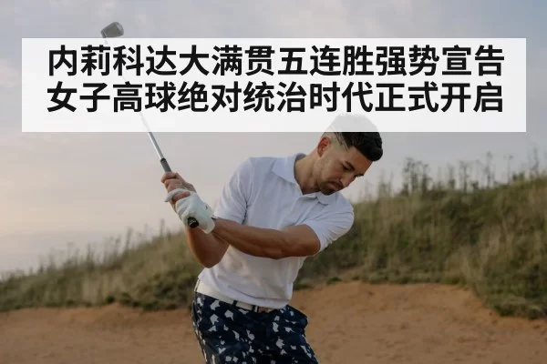 内莉科达大满贯五连胜强势宣告女子高球绝对统治时代正式开启