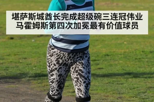 堪萨斯城酋长完成超级碗三连冠伟业马霍姆斯第四次加冕最有价值球员