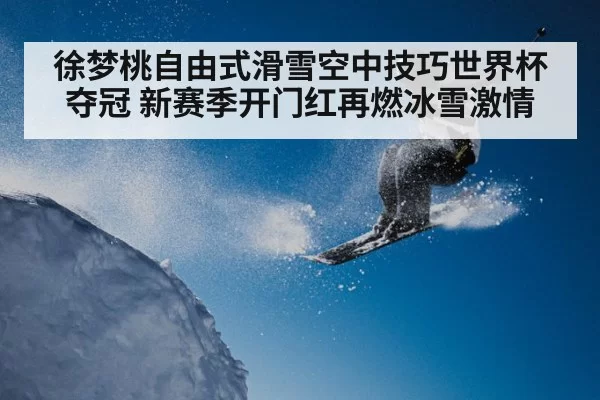 徐梦桃自由式滑雪空中技巧世界杯夺冠 新赛季开门红再燃冰雪激情