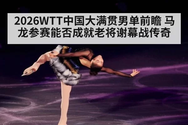 2026WTT中国大满贯男单前瞻 马龙参赛能否成就老将谢幕战传奇