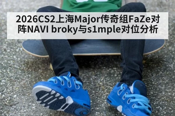 2026CS2上海Major传奇组FaZe对阵NAVI broky与s1mple对位分析
