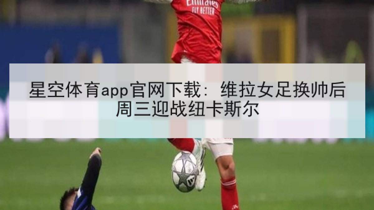 星空体育app官网下载: 维拉女足换帅后周三迎战纽卡斯尔 星空体育app官网下载: 维拉女足换帅后周三迎战纽卡斯尔