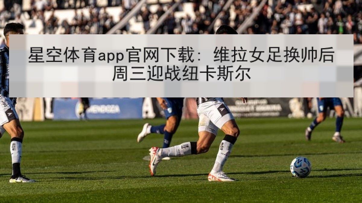 星空体育app官网下载: 维拉女足换帅后周三迎战纽卡斯尔 星空体育app官网下载: 维拉女足换帅后周三迎战纽卡斯尔